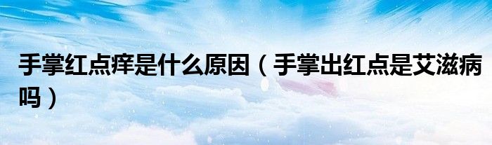 手掌紅點(diǎn)癢是什么原因(手掌出紅點(diǎn)是艾滋病嗎)