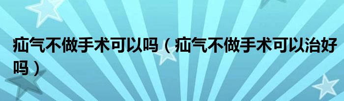 疝氣不做手術(shù)可以嗎(疝氣不做手術(shù)可以治好嗎)
