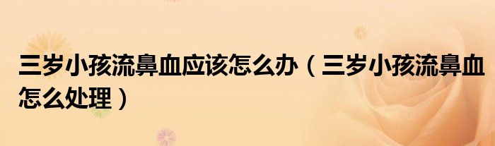 三歲小孩流鼻血應(yīng)該怎么辦(三歲小孩流鼻血怎么處理)
