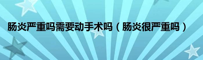 腸炎嚴重嗎需要動手術(shù)嗎（腸炎很嚴重嗎）