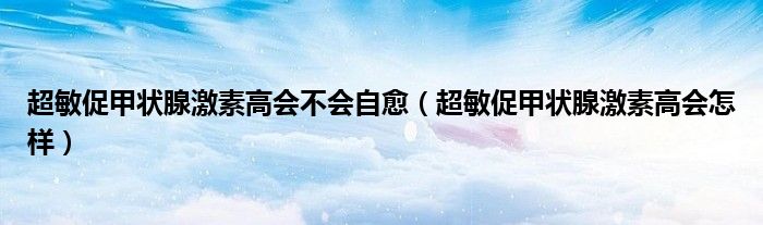 超敏促甲狀腺激素高會(huì)不會(huì)自愈(超敏促甲狀腺激素高會(huì)怎樣)