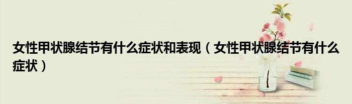 女性甲狀腺結(jié)節(jié)有什么癥狀和表現(xiàn)(女性甲狀腺結(jié)節(jié)有什么癥狀)