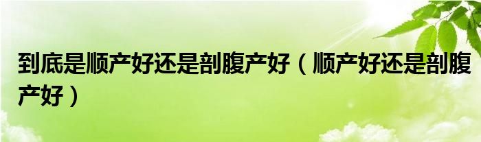 到底是順產好還是剖腹產好（順產好還是剖腹產好）