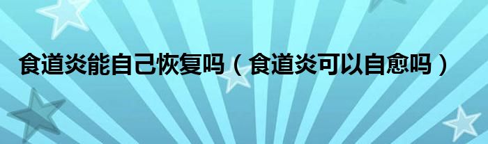 食道炎能自己恢復嗎（食道炎可以自愈嗎）
