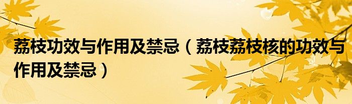 荔枝功效與作用及禁忌（荔枝荔枝核的功效與作用及禁忌）