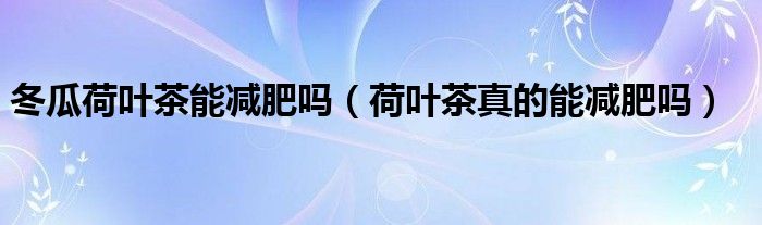 冬瓜荷葉茶能減肥嗎(荷葉茶真的能減肥嗎)