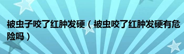 被蟲子咬了紅腫發(fā)硬（被蟲咬了紅腫發(fā)硬有危險嗎）