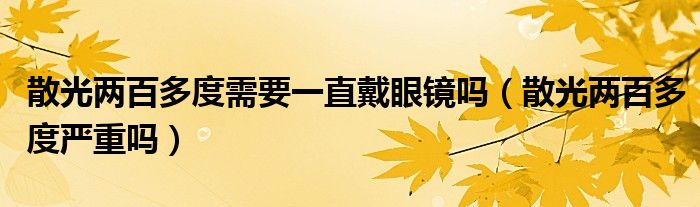 散光兩百多度需要一直戴眼鏡嗎（散光兩百多度嚴(yán)重嗎）