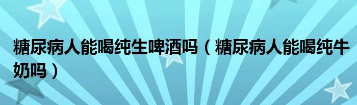 糖尿病人能喝純生啤酒嗎（糖尿病人能喝純牛奶嗎）
