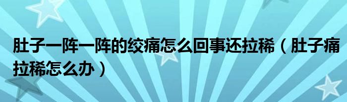 肚子一陣一陣的絞痛怎么回事還拉?。ǘ亲油蠢≡趺崔k）