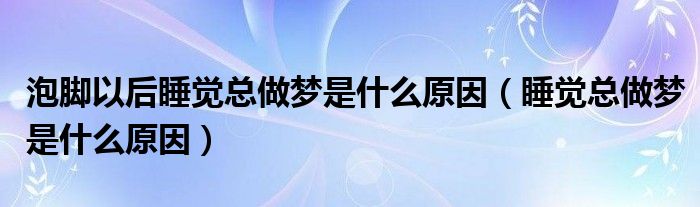 泡腳以后睡覺(jué)總做夢(mèng)是什么原因（睡覺(jué)總做夢(mèng)是什么原因）
