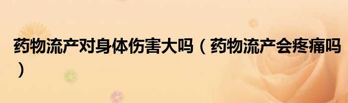 藥物流產(chǎn)對身體傷害大嗎(藥物流產(chǎn)會疼痛嗎)