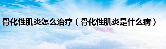 骨化性肌炎怎么治療（骨化性肌炎是什么病）