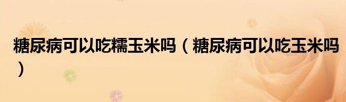 糖尿病可以吃糯玉米嗎(糖尿病可以吃玉米嗎)