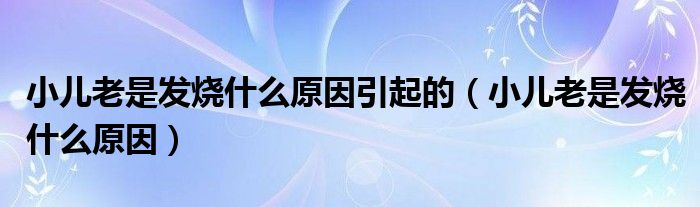 小兒老是發(fā)燒什么原因引起的(小兒老是發(fā)燒什么原因)