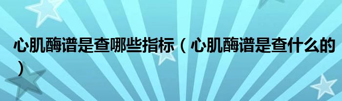 心肌酶譜是查哪些指標（心肌酶譜是查什么的）