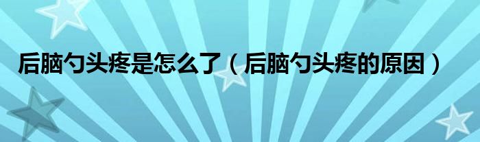 后腦勺頭疼是怎么了（后腦勺頭疼的原因）
