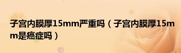 子宮內(nèi)膜厚15mm嚴(yán)重嗎（子宮內(nèi)膜厚15mm是癌癥嗎）