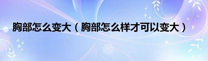 胸部怎么變大（胸部怎么樣才可以變大）