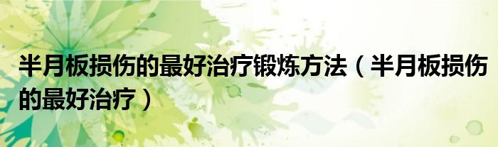 半月板損傷的最好治療鍛煉方法(半月板損傷的最好治療)