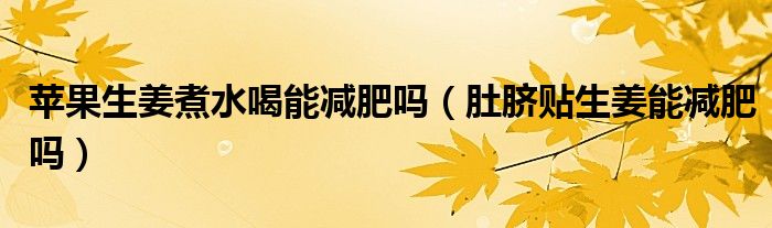 蘋(píng)果生姜煮水喝能減肥嗎（肚臍貼生姜能減肥嗎）