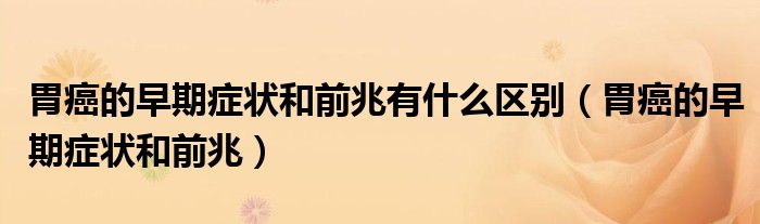 胃癌的早期癥狀和前兆有什么區(qū)別（胃癌的早期癥狀和前兆）