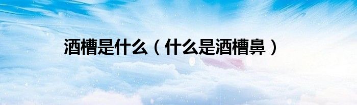 酒槽是什么（什么是酒槽鼻）