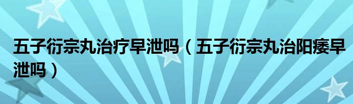 五子衍宗丸治療早泄嗎（五子衍宗丸治陽痿早泄嗎）