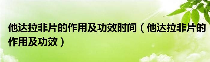 他達拉非片的作用及功效時間（他達拉非片的作用及功效）
