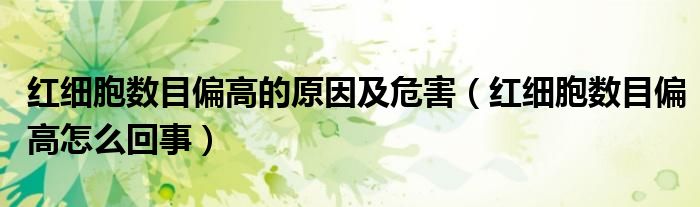 紅細(xì)胞數(shù)目偏高的原因及危害(紅細(xì)胞數(shù)目偏高怎么回事)