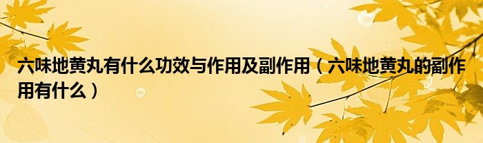 六味地黃丸有什么功效與作用及副作用（六味地黃丸的副作用有什么）
