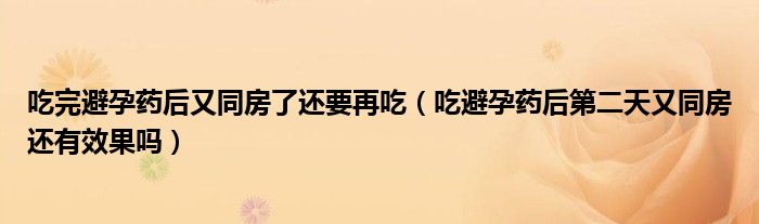 吃完避孕藥后又同房了還要再吃（吃避孕藥后第二天又同房還有效果嗎）