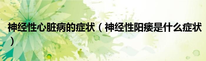 神經(jīng)性心臟病的癥狀（神經(jīng)性陽痿是什么癥狀）