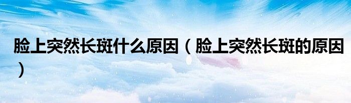 臉上突然長(zhǎng)斑什么原因(臉上突然長(zhǎng)斑的原因)