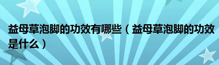 益母草泡腳的功效有哪些(益母草泡腳的功效是什么)