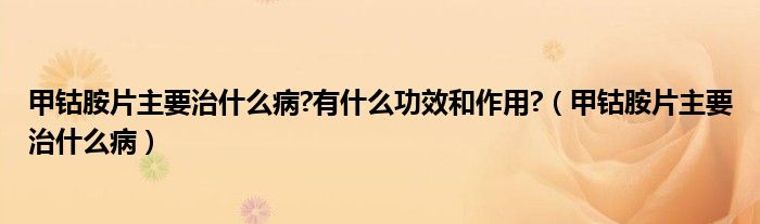 甲鈷胺片主要治什么病?有什么功效和作用?（甲鈷胺片主要治什么?。?class='thumb lazy' /></a>
		    <header>
		<h2><a  href=