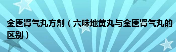 金匱腎氣丸方劑（六味地黃丸與金匱腎氣丸的區(qū)別）