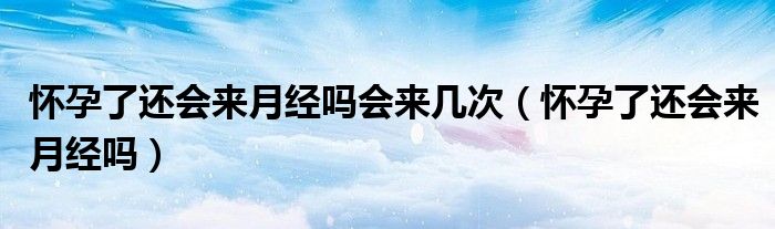 懷孕了還會來月經(jīng)嗎會來幾次（懷孕了還會來月經(jīng)嗎）