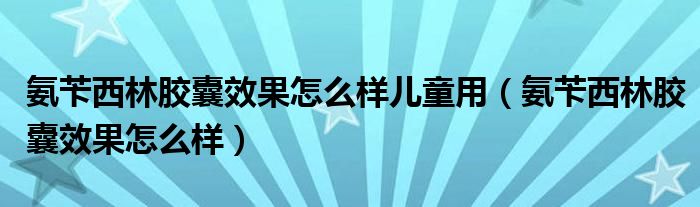 氨芐西林膠囊效果怎么樣兒童用（氨芐西林膠囊效果怎么樣）
