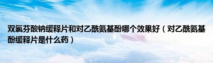 雙氯芬酸鈉緩釋片和對乙酰氨基酚哪個效果好（對乙酰氨基酚緩釋片是什么藥）