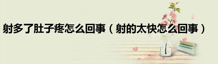 射多了肚子疼怎么回事(射的太快怎么回事)