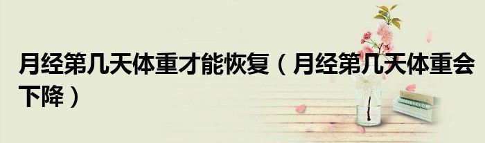 月經(jīng)第幾天體重才能恢復(fù)(月經(jīng)第幾天體重會(huì)下降)