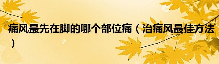 痛風最先在腳的哪個部位痛（治痛風最佳方法）