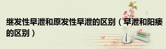 繼發(fā)性早泄和原發(fā)性早泄的區(qū)別（早泄和陽痿的區(qū)別）