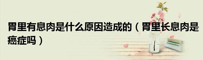 胃里有息肉是什么原因造成的(胃里長(zhǎng)息肉是癌癥嗎)