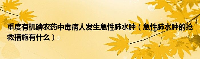 重度有機(jī)磷農(nóng)藥中毒病人發(fā)生急性肺水腫（急性肺水腫的搶救措施有什么）
