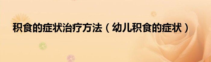 積食的癥狀治療方法(幼兒積食的癥狀)