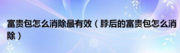 富貴包怎么消除最有效（脖后的富貴包怎么消除）