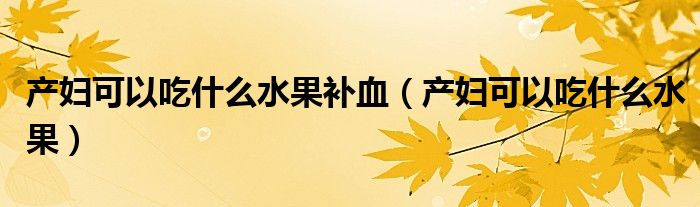 產(chǎn)婦可以吃什么水果補(bǔ)血（產(chǎn)婦可以吃什么水果）