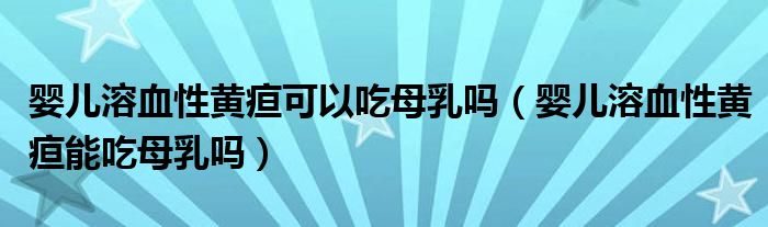 嬰兒溶血性黃疸可以吃母乳嗎(嬰兒溶血性黃疸能吃母乳嗎)
